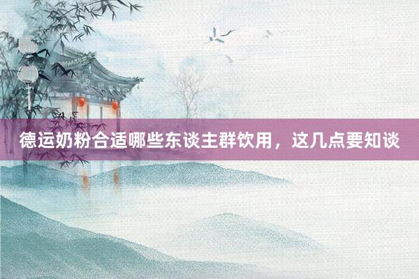 德运奶粉合适哪些东谈主群饮用，这几点要知谈
