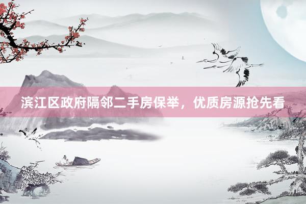 滨江区政府隔邻二手房保举，优质房源抢先看
