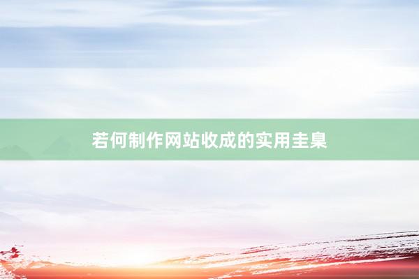 若何制作网站收成的实用圭臬